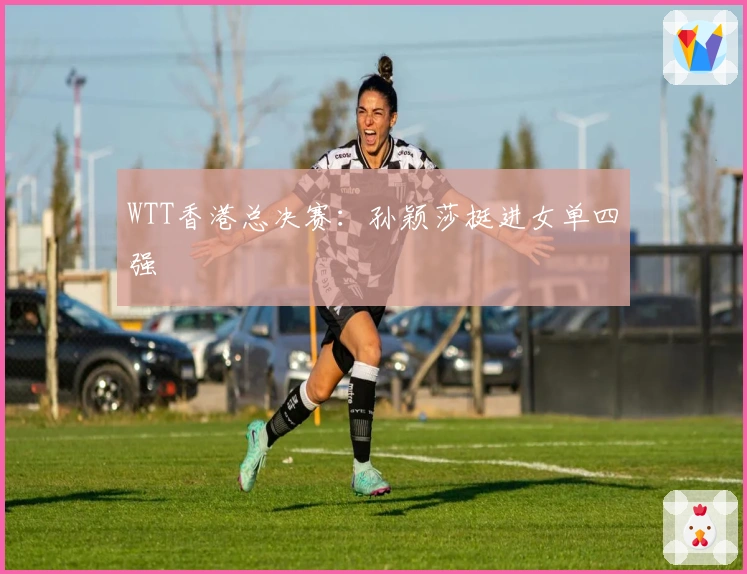 WTT香港总决赛：孙颖莎挺进女单四强