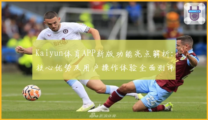 Kaiyun体育APP新版功能亮点解析：核心优势及用户操作体验全面测评