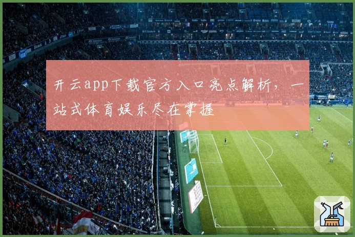 开云app下载官方入口亮点解析，一站式体育娱乐尽在掌握