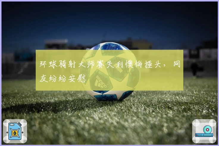 环球骑射大师赛失利懊悔捶头，网友纷纷安慰