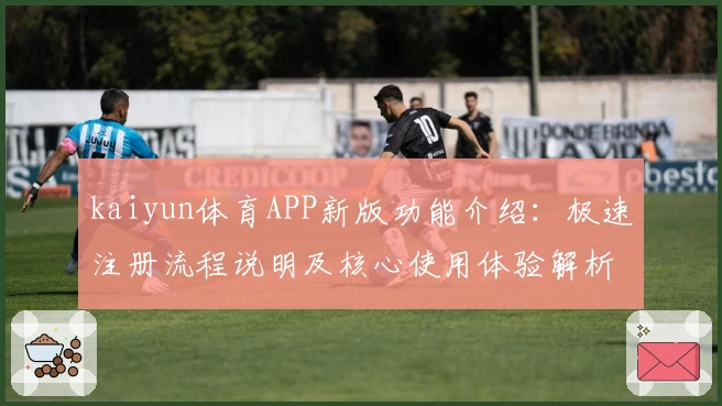 kaiyun体育APP新版功能介绍：极速注册流程说明及核心使用体验解析