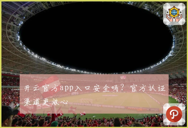 开云官方app入口安全吗？官方认证渠道更放心
