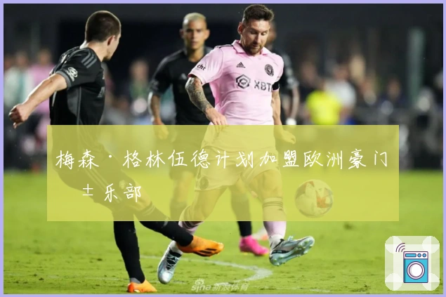 梅森·格林伍德计划加盟欧洲豪门俱乐部