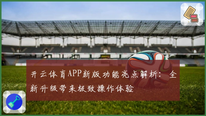 开云体育APP新版功能亮点解析：全新升级带来极致操作体验