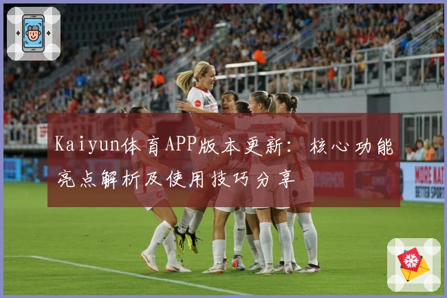 Kaiyun体育APP版本更新：核心功能亮点解析及使用技巧分享