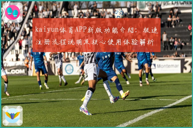 kaiyun体育APP新版功能介绍:极速注册流程说明及核心使用体验解析