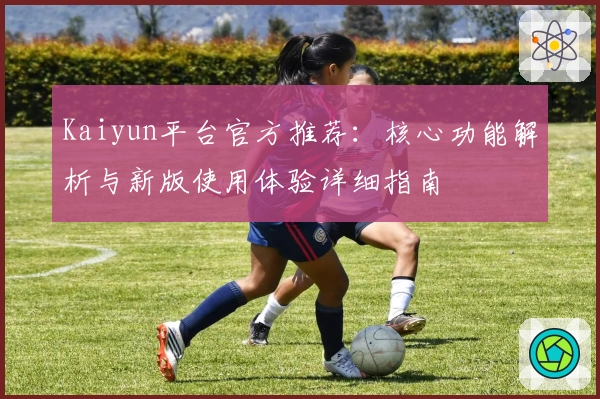 Kaiyun平台官方推荐：核心功能解析与新版使用体验详细指南