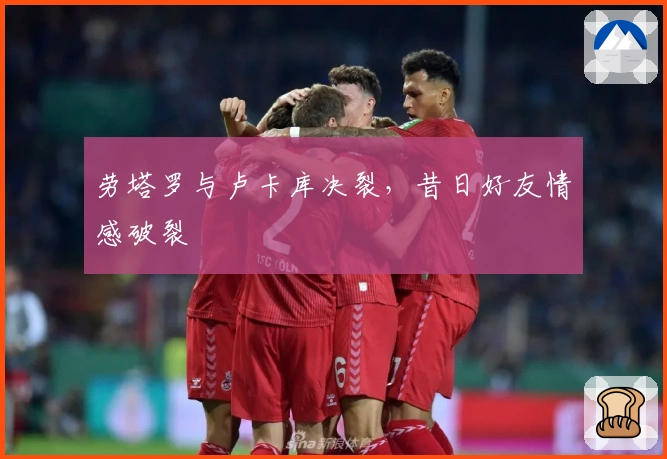 劳塔罗与卢卡库决裂，昔日好友情感破裂