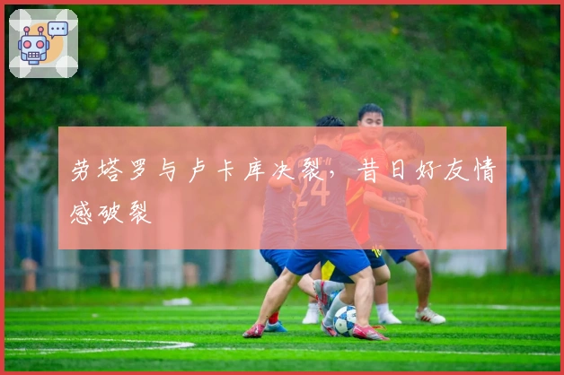 劳塔罗与卢卡库决裂，昔日好友情感破裂