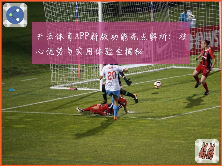 开云体育APP新版功能亮点解析：核心优势与实用体验全揭秘