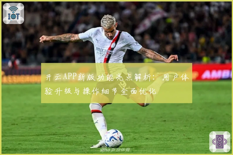开云APP新版功能亮点解析：用户体验升级与操作细节全面优化