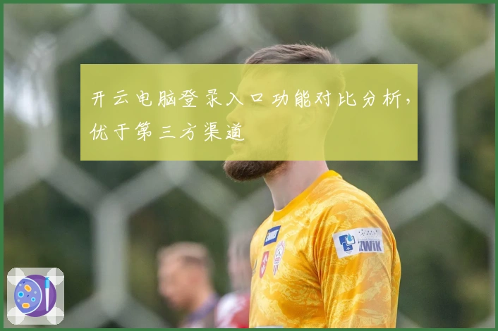 开云电脑登录入口功能对比分析，优于第三方渠道