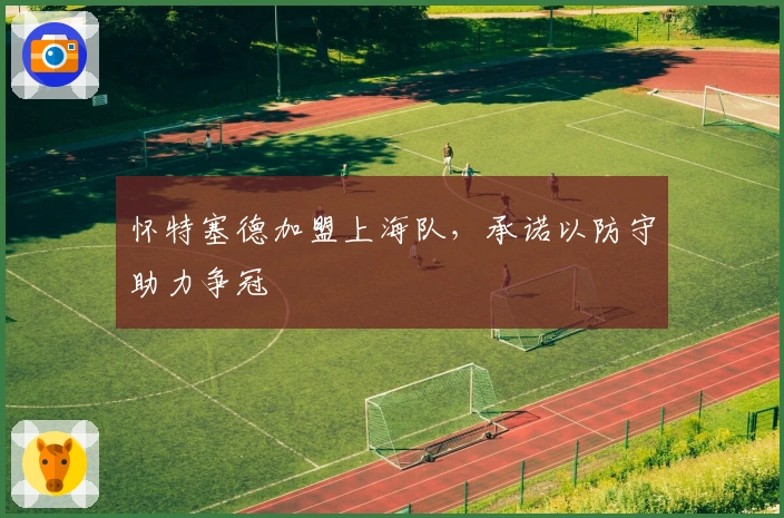 怀特塞德加盟上海队，承诺以防守助力争冠