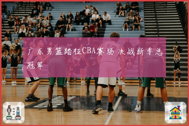 广东男篮踏征CBA赛场 决战新季总冠军