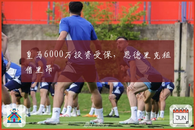 皇马6000万投资受保，恩德里克租借里昂