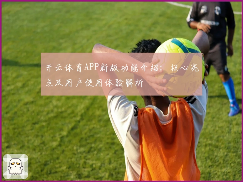 开云体育APP新版功能介绍：核心亮点及用户使用体验解析