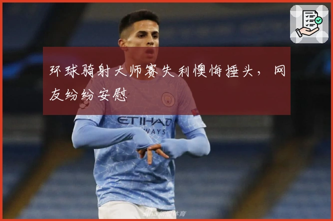 环球骑射大师赛失利懊悔捶头，网友纷纷安慰