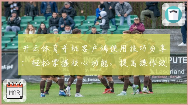 开云体育手机客户端使用技巧分享：轻松掌握核心功能，提高操作效率的必看指南