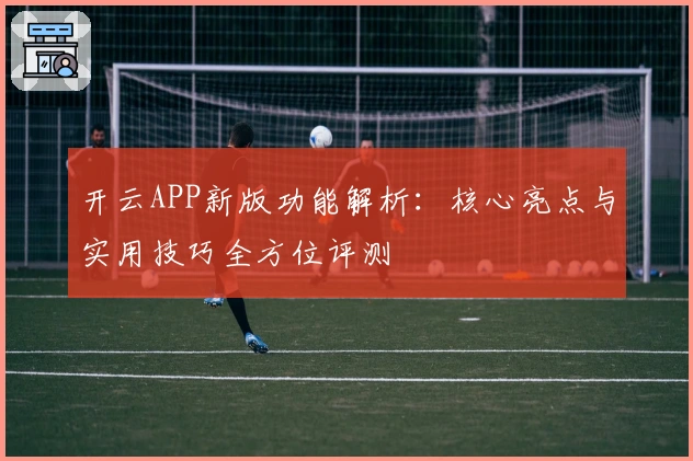 开云APP新版功能解析：核心亮点与实用技巧全方位评测