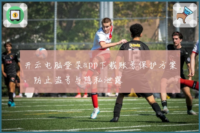 开云电脑登录app下载账号保护方案，防止盗号与隐私泄露