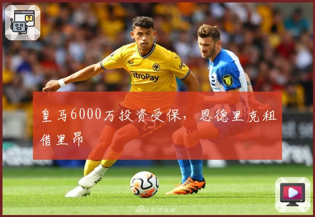 皇马6000万投资受保，恩德里克租借里昂