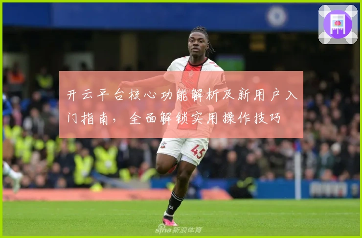 开云平台核心功能解析及新用户入门指南，全面解锁实用操作技巧
