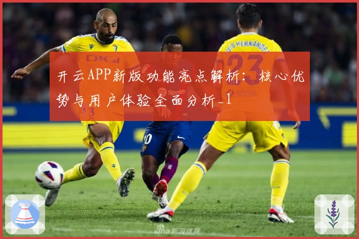 开云APP新版功能亮点解析：核心优势与用户体验全面分析_1