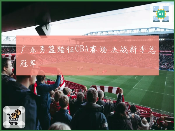 广东男篮踏征CBA赛场 决战新季总冠军