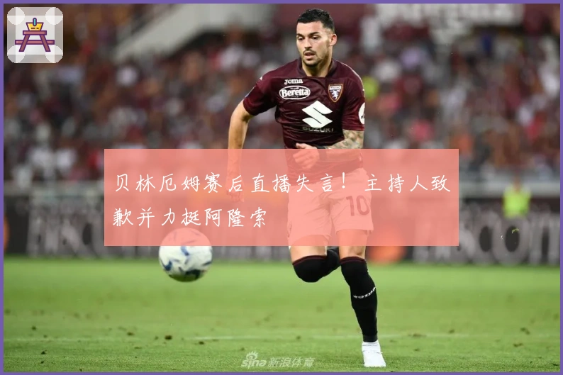 贝林厄姆赛后直播失言！主持人致歉并力挺阿隆索