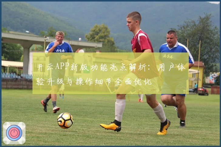 开云APP新版功能亮点解析：用户体验升级与操作细节全面优化