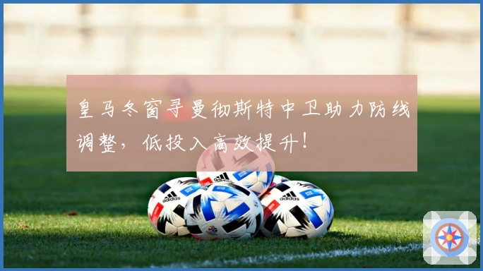 皇马冬窗寻曼彻斯特中卫助力防线调整，低投入高效提升！