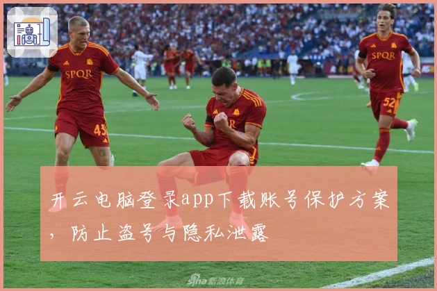 开云电脑登录app下载账号保护方案，防止盗号与隐私泄露
