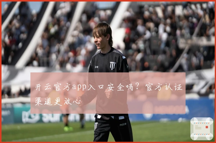 开云官方app入口安全吗？官方认证渠道更放心