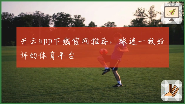 开云app下载官网推荐，球迷一致好评的体育平台