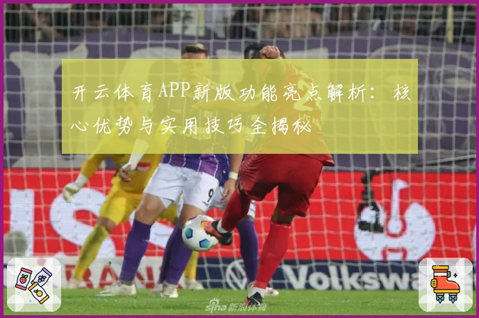 开云体育APP新版功能亮点解析：核心优势与实用技巧全揭秘