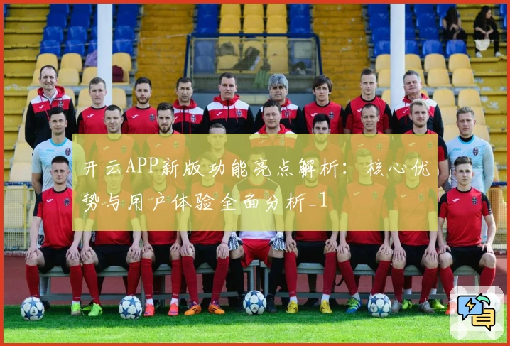 开云APP新版功能亮点解析：核心优势与用户体验全面分析_1
