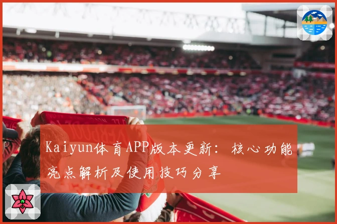 Kaiyun体育APP版本更新：核心功能亮点解析及使用技巧分享