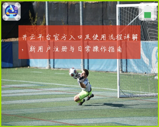 开云平台官方入口及使用流程详解，新用户注册与日常操作指南