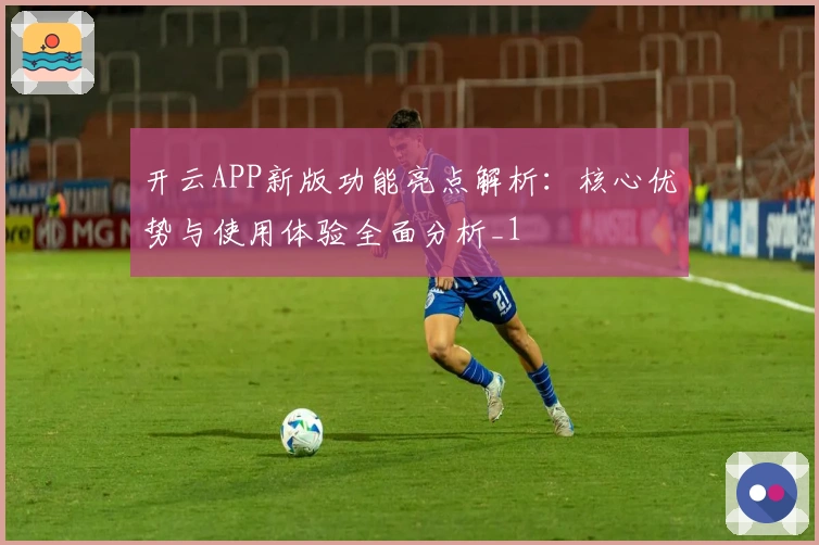 开云APP新版功能亮点解析：核心优势与使用体验全面分析_1