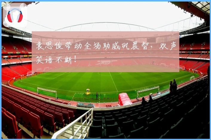 袁思俊带动全场助威巩晨智，欢声笑语不断！