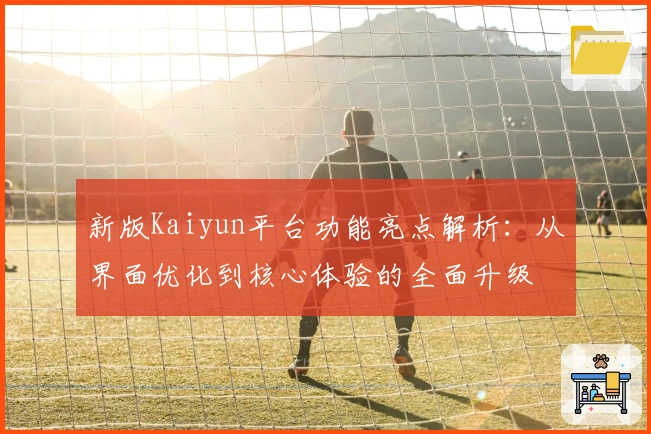 新版Kaiyun平台功能亮点解析：从界面优化到核心体验的全面升级