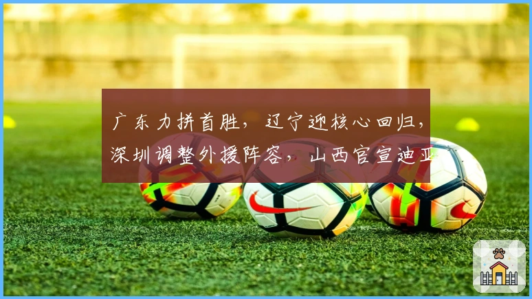广东力拼首胜，辽宁迎核心回归，深圳调整外援阵容，山西官宣迪亚洛注册