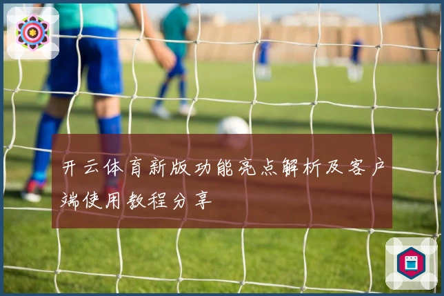 开云体育新版功能亮点解析及客户端使用教程分享